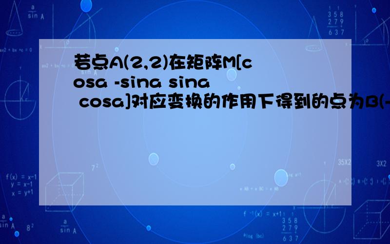 若点A(2,2)在矩阵M[cosa -sina sina cosa]对应变换的作用下得到的点为B(-2.2),求矩阵的M逆矩阵要详细的!在线等!