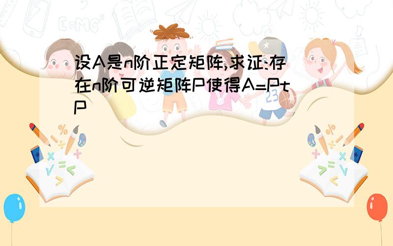 设A是n阶正定矩阵,求证:存在n阶可逆矩阵P使得A=PtP