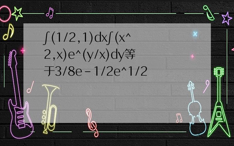 ∫(1/2,1)dx∫(x^2,x)e^(y/x)dy等于3/8e-1/2e^1/2