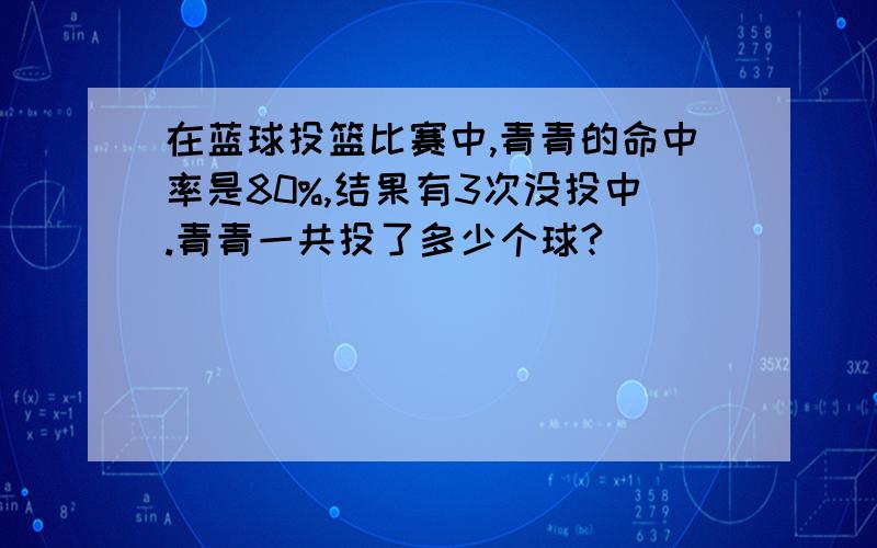 在蓝球投篮比赛中,青青的命中率是80%,结果有3次没投中.青青一共投了多少个球?