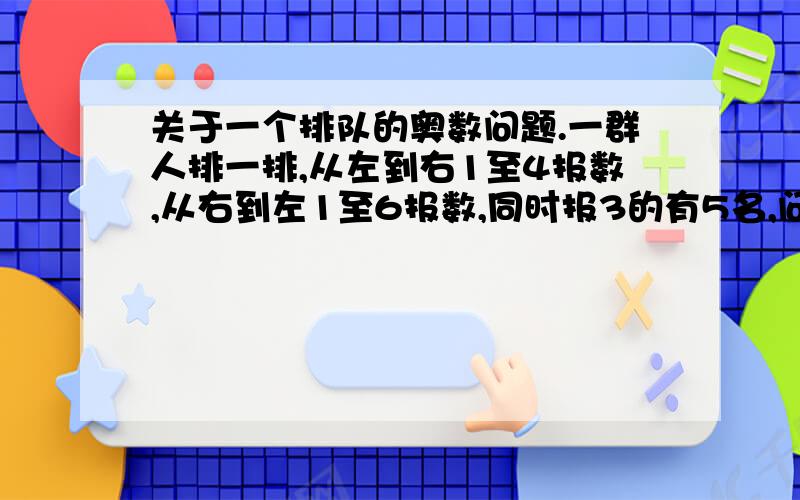 关于一个排队的奥数问题.一群人排一排,从左到右1至4报数,从右到左1至6报数,同时报3的有5名,问最多有几个人排队?