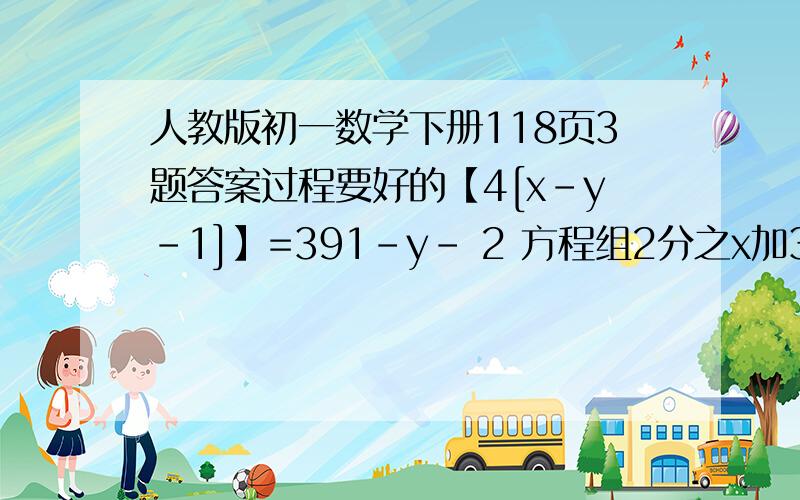 人教版初一数学下册118页3题答案过程要好的【4[x-y-1]】=391-y- 2 方程组2分之x加3分之2 你加我我在qq上告诉你1064674340