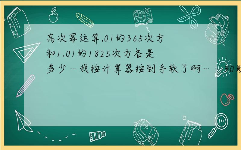 高次幂运算,01的365次方和1.01的1825次方各是多少…我按计算器按到手软了啊……30财富…全部身家了.