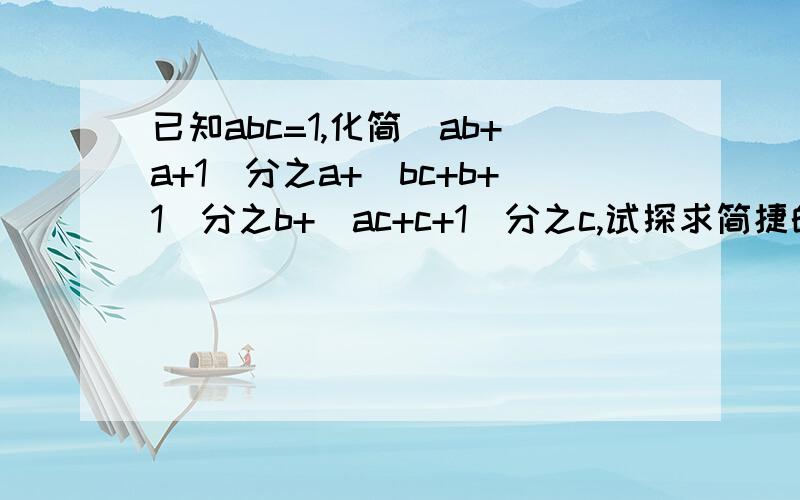 已知abc=1,化简（ab+a+1）分之a+（bc+b+1）分之b+（ac+c+1）分之c,试探求简捷的方法