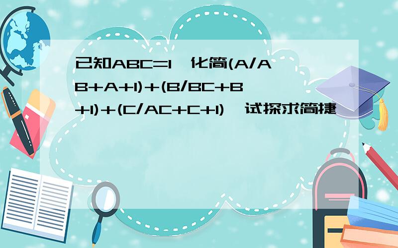 已知ABC=1,化简(A/AB+A+1)+(B/BC+B+1)+(C/AC+C+1),试探求简捷