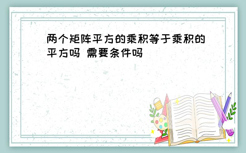 两个矩阵平方的乘积等于乘积的平方吗 需要条件吗