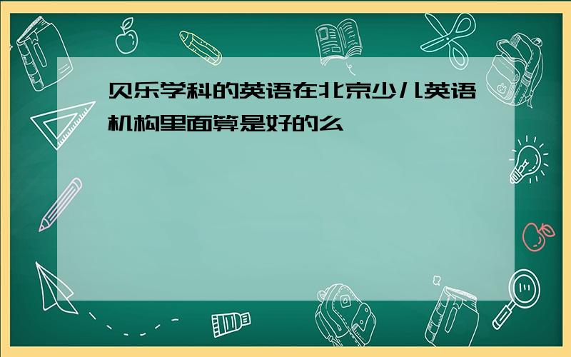 贝乐学科的英语在北京少儿英语机构里面算是好的么