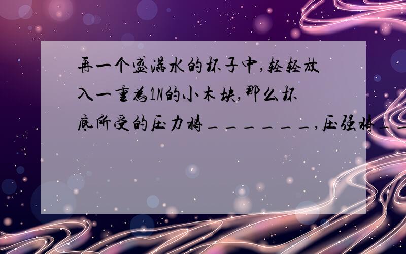 再一个盛满水的杯子中,轻轻放入一重为1N的小木块,那么杯底所受的压力将______,压强将______