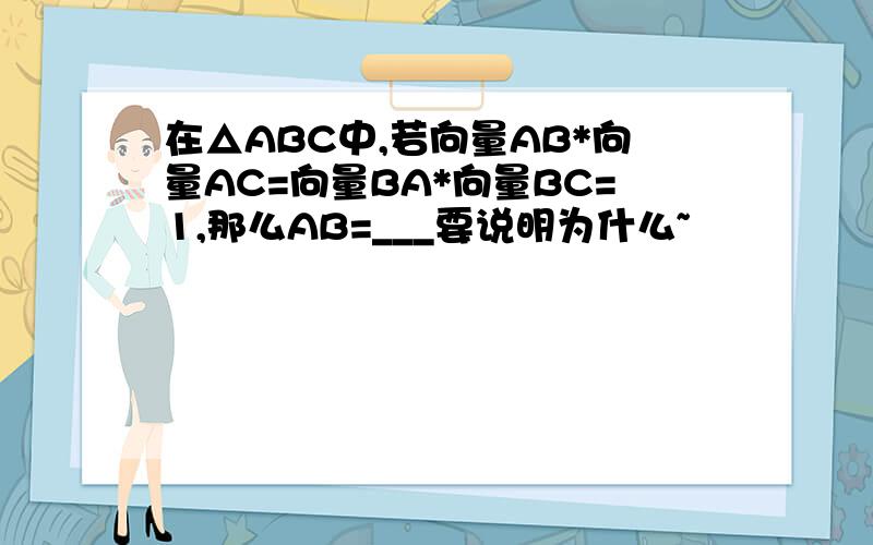 在△ABC中,若向量AB*向量AC=向量BA*向量BC=1,那么AB=___要说明为什么~