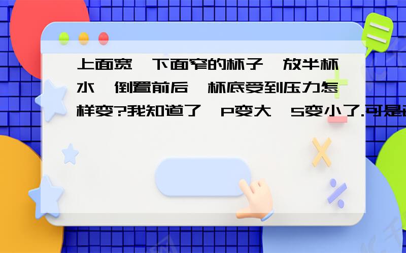 上面宽,下面窄的杯子,放半杯水,倒置前后,杯底受到压力怎样变?我知道了,P变大,S变小了.可是画图.怎么看 什么什么重力＜压力,压力＞重力了?