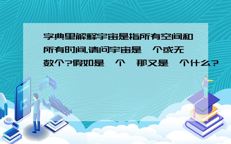 字典里解释宇宙是指所有空间和所有时间.请问宇宙是一个或无数个?假如是一个,那又是一个什么?