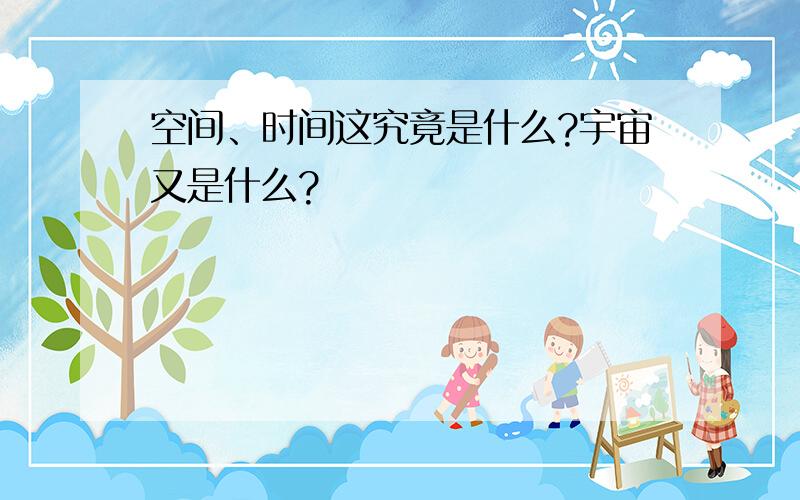 空间、时间这究竟是什么?宇宙又是什么?