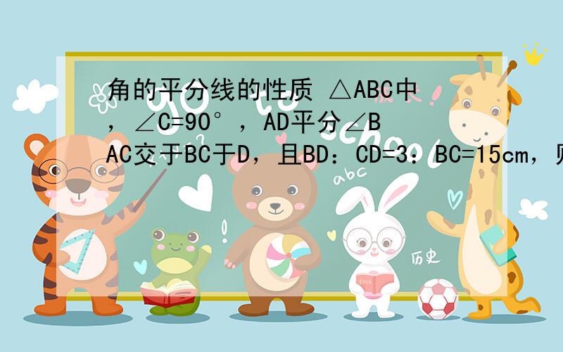 角的平分线的性质 △ABC中，∠C=90°，AD平分∠BAC交于BC于D，且BD：CD=3：BC=15cm，则点D到AB的距离是_____。