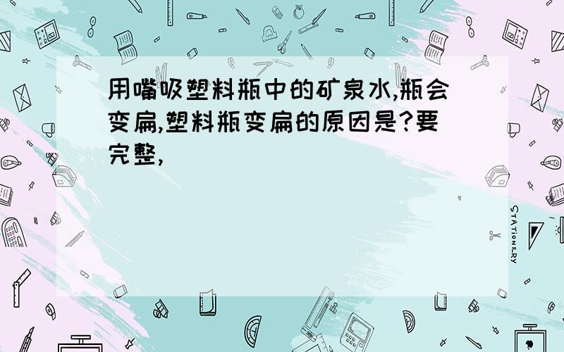 用嘴吸塑料瓶中的矿泉水,瓶会变扁,塑料瓶变扁的原因是?要完整,