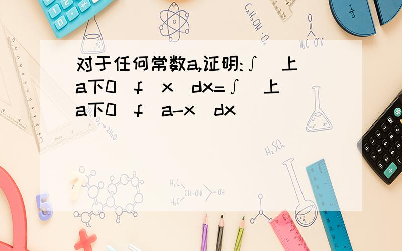 对于任何常数a,证明:∫(上a下0)f(x)dx=∫(上a下0)f(a-x)dx