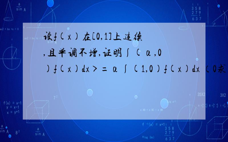 设f(x)在[0,1]上连续,且单调不增,证明∫(α,0)f(x)dx>=α∫(1,0)f(x)dx （0求详解