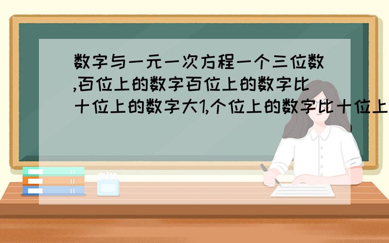 数字与一元一次方程一个三位数,百位上的数字百位上的数字比十位上的数字大1,个位上的数字比十位上的数字的3倍少2,若将三个数字的顺序颠倒后,所得三位数与原来的三位数的和是1171,求这