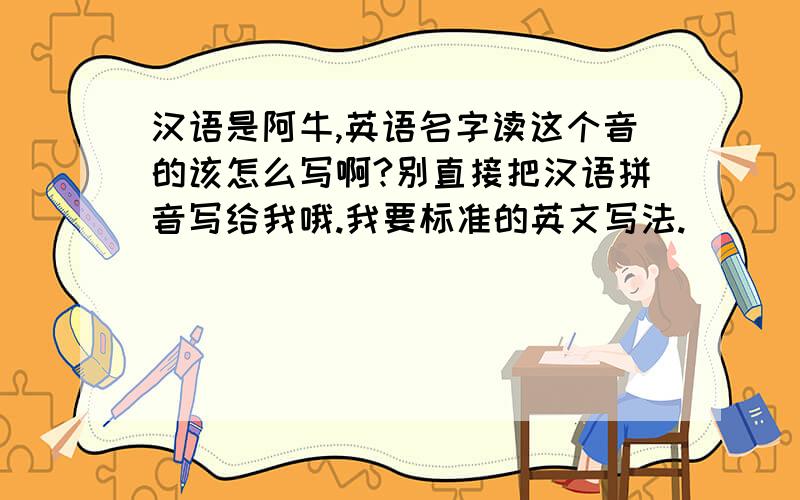 汉语是阿牛,英语名字读这个音的该怎么写啊?别直接把汉语拼音写给我哦.我要标准的英文写法.