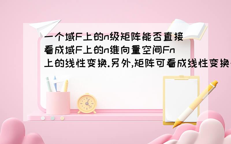 一个域F上的n级矩阵能否直接看成域F上的n维向量空间Fn上的线性变换.另外,矩阵可看成线性变换的意思是不是：若给了一个Fn上的矩阵A,则A既是矩阵,又是Fn上的线性变换?