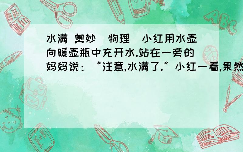 水满 奥妙（物理）小红用水壶向暖壶瓶中充开水.站在一旁的妈妈说：“注意,水满了.”小红一看,果然满了,便问：“您是怎么知道的?”妈妈说：“我听出来的.”你知道其中的奥妙吗?（语言