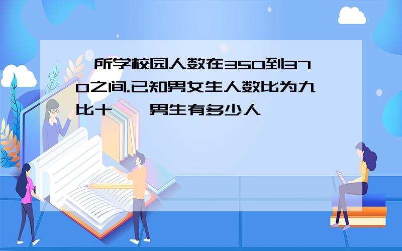 一所学校园人数在350到37O之间.已知男女生人数比为九比十一,男生有多少人