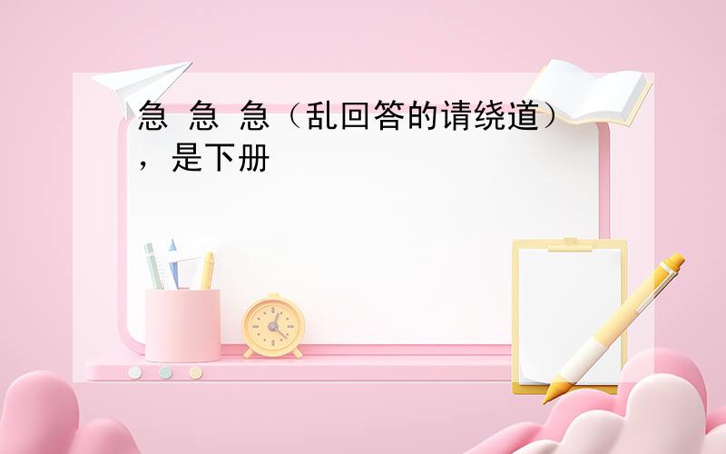 急 急 急（乱回答的请绕道），是下册