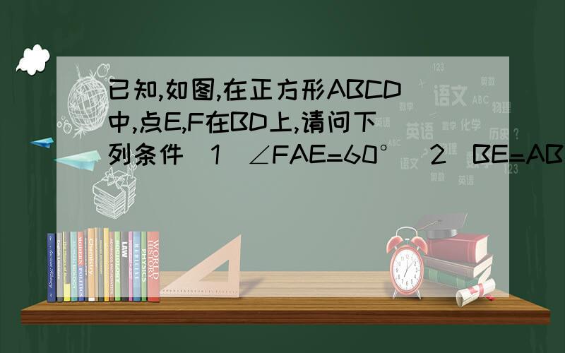 已知,如图,在正方形ABCD中,点E,F在BD上,请问下列条件（1）∠FAE=60°（2）BE=AB（3）∠1=∠2,（4）AF=CE,添加那个条件可以证明四边形ABCD是菱形,并证明怎么插图啊