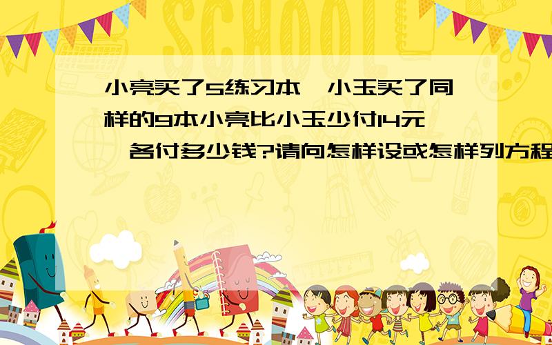 小亮买了5练习本,小玉买了同样的9本小亮比小玉少付14元,各付多少钱?请向怎样设或怎样列方程?