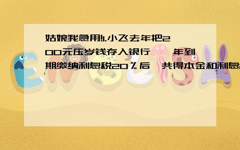 姑娘我急用!1.小飞去年把200元压岁钱存入银行,一年到期缴纳利息税20％后,共得本金和利息203.60元.这笔存款的年利率是多少?