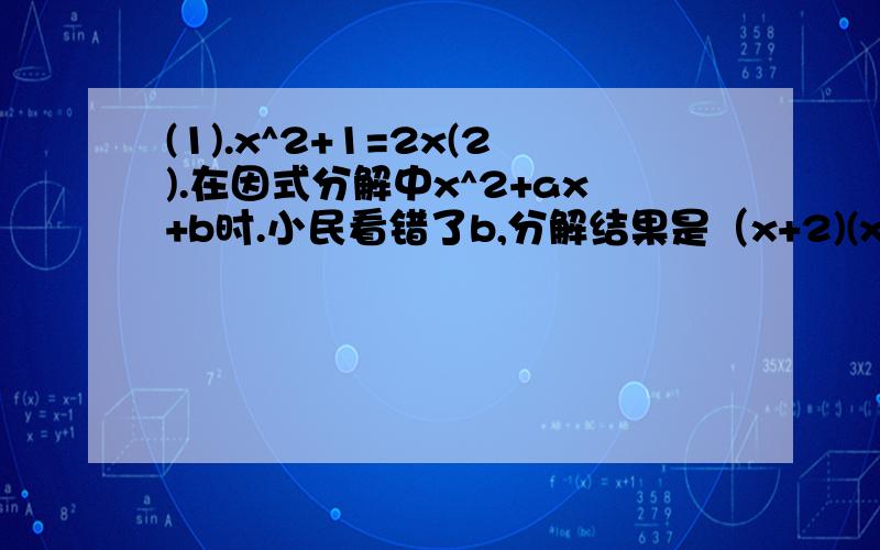 (1).x^2+1=2x(2).在因式分解中x^2+ax+b时.小民看错了b,分解结果是（x+2)(x+4),小葱看错了a,分解结果是(x+1)(x+9),求a,b的值,并写出正确的分解过程