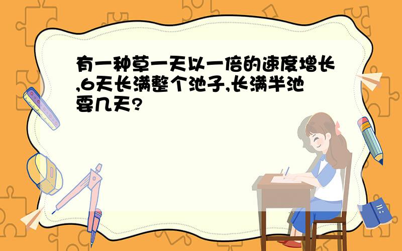 有一种草一天以一倍的速度增长,6天长满整个池子,长满半池要几天?