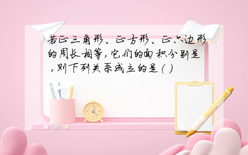 若正三角形、正方形、正六边形的周长相等,它们的面积分别是 ,则下列关系成立的是（ ）