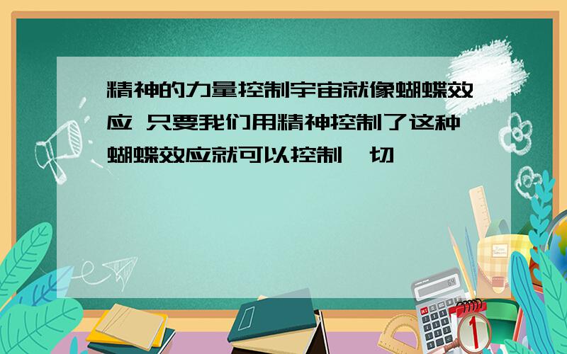 精神的力量控制宇宙就像蝴蝶效应 只要我们用精神控制了这种蝴蝶效应就可以控制一切