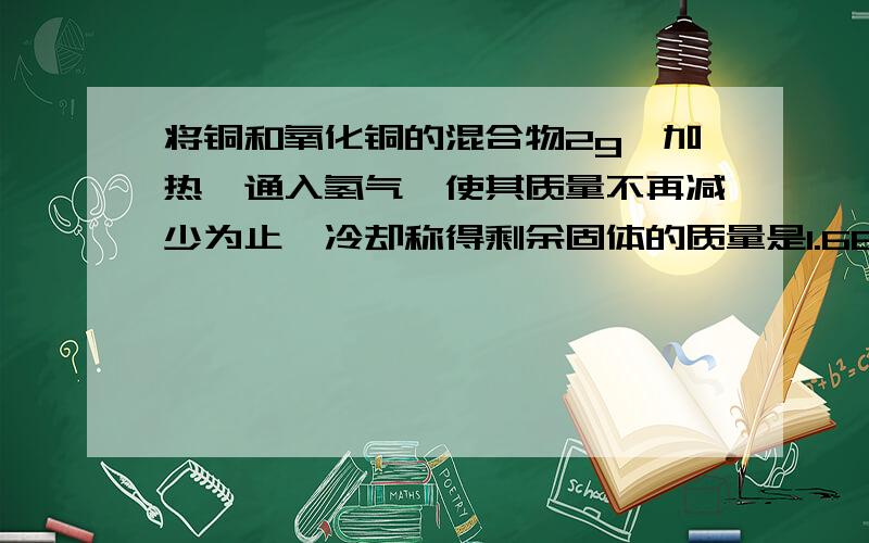 将铜和氧化铜的混合物2g,加热,通入氢气,使其质量不再减少为止,冷却称得剩余固体的质量是1.68g.求原混合物中氧化铜的质量分数