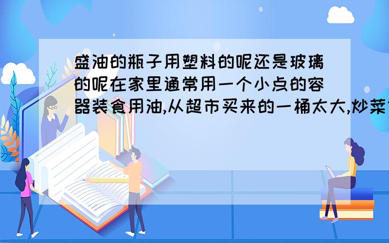 盛油的瓶子用塑料的呢还是玻璃的呢在家里通常用一个小点的容器装食用油,从超市买来的一桶太大,炒菜倒油不方便,玻璃的容易碎,可是我担心塑料会和油长期放一起会有反应,不知道有没有