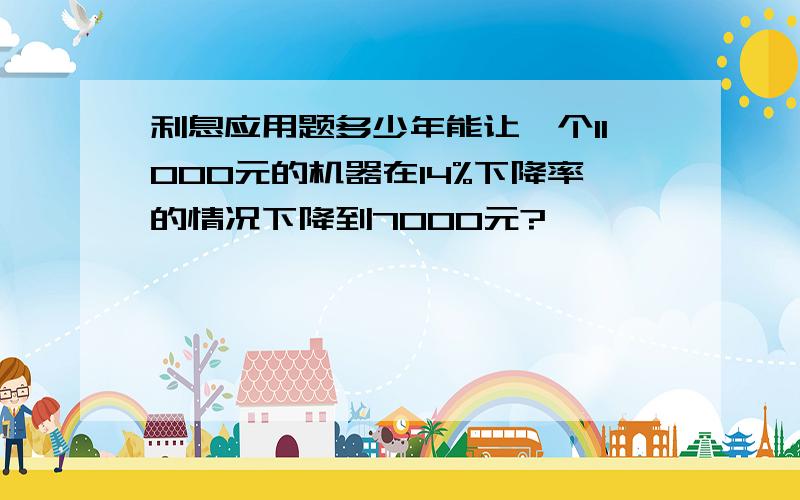 利息应用题多少年能让一个11000元的机器在14%下降率的情况下降到7000元?