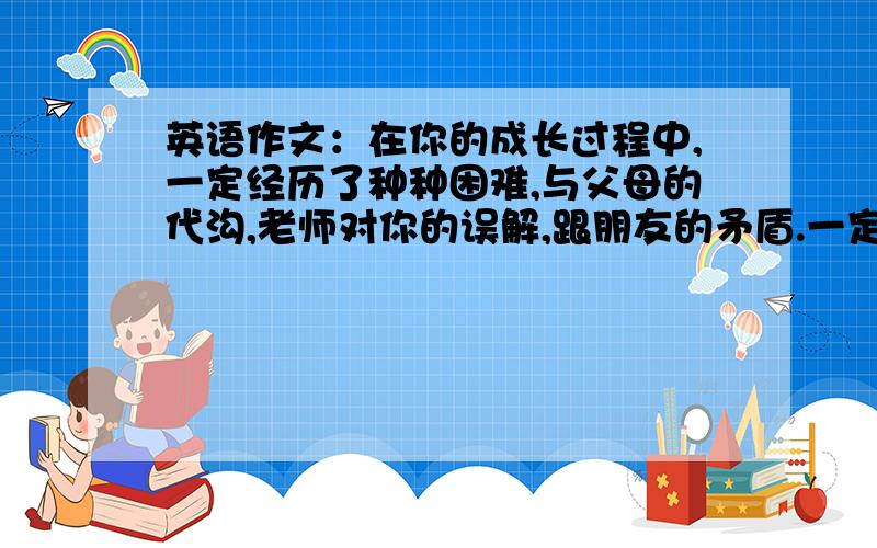 英语作文：在你的成长过程中,一定经历了种种困难,与父母的代沟,老师对你的误解,跟朋友的矛盾.一定很想对人倾诉你的烦恼.请你以Tony的名义写信新标准的Diana,叙述你遇到的困难,想向他寻