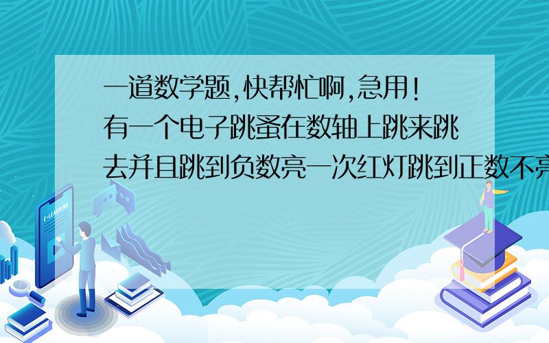 一道数学题,快帮忙啊,急用!有一个电子跳蚤在数轴上跳来跳去并且跳到负数亮一次红灯跳到正数不亮灯起点是在表示数-2的点.（记亮一次红灯,第一步向左跳1个单位长度,第二步向右跳2个单位