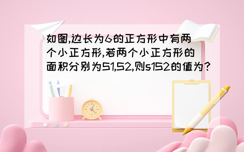 如图,边长为6的正方形中有两个小正方形,若两个小正方形的面积分别为S1,S2,则s1S2的值为?