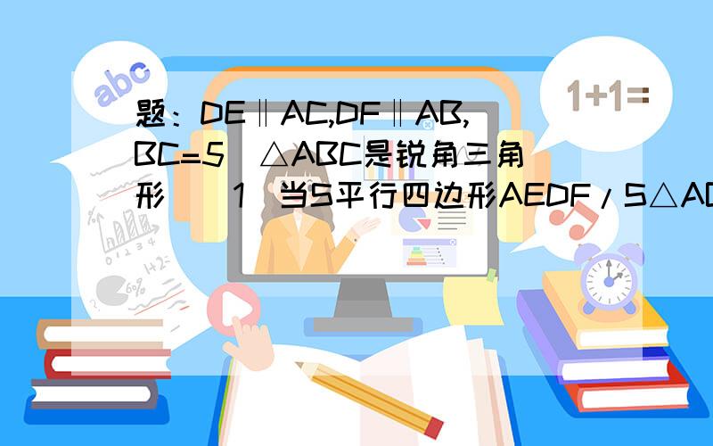 题：DE‖AC,DF‖AB,BC=5（△ABC是锐角三角形)（1）当S平行四边形AEDF/S△ABC=2/5时,求BD（2）若AC=根号2AB,DF经过三角形ABC的重心,求EF图自己画下不好意思了