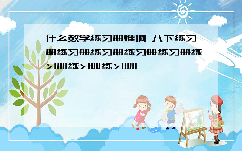 什么数学练习册难啊 八下练习册练习册练习册练习册练习册练习册练习册练习册!