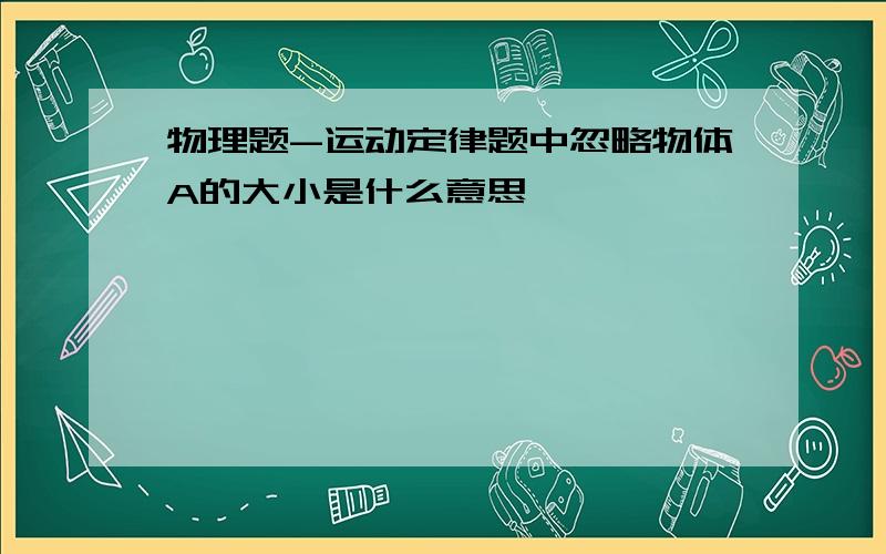 物理题-运动定律题中忽略物体A的大小是什么意思