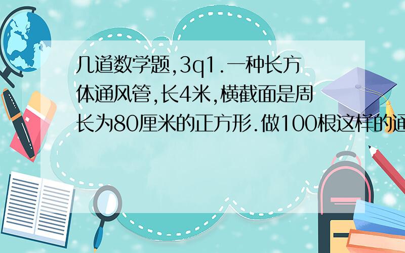 几道数学题,3q1.一种长方体通风管,长4米,横截面是周长为80厘米的正方形.做100根这样的通风管,至少需要铁皮多少平方米?2.有两个棱长都是15厘米的正方体,把它们拼成一个长方体.长方体的表面