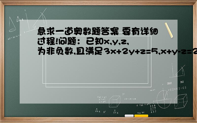 急求一道奥数题答案 要有详细过程!问题：已知x,y,z,为非负数,且满足3x+2y+z=5,x+y-z=2,若S=2x+y-z,求S的最大值和最小值的和.