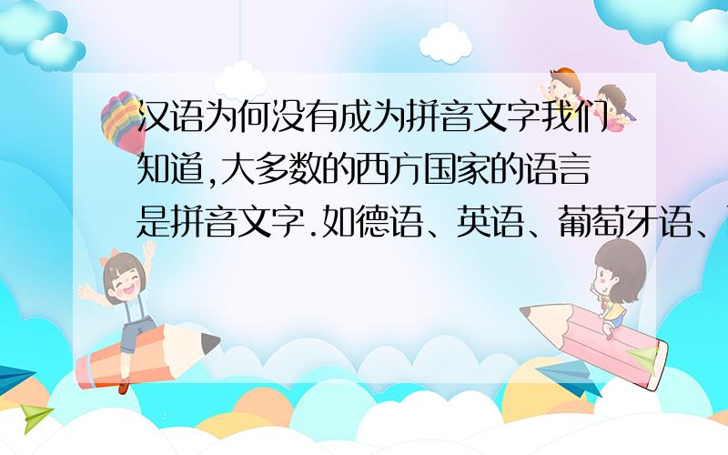 汉语为何没有成为拼音文字我们知道,大多数的西方国家的语言是拼音文字.如德语、英语、葡萄牙语、西班牙语、法语等,甚至韩国语也是拼音文字组成的,为何历史最悠久的汉语自成一系,使