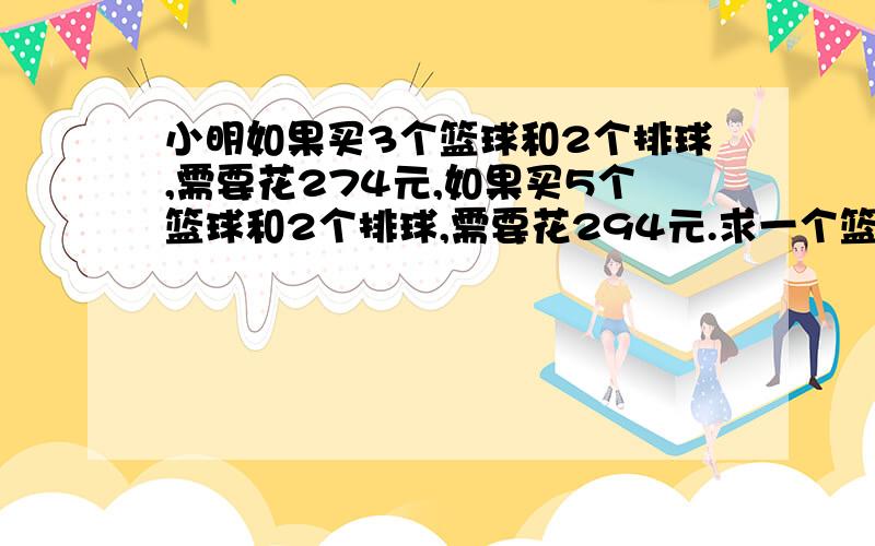 小明如果买3个篮球和2个排球,需要花274元,如果买5个篮球和2个排球,需要花294元.求一个篮球和一个排球各多少元?