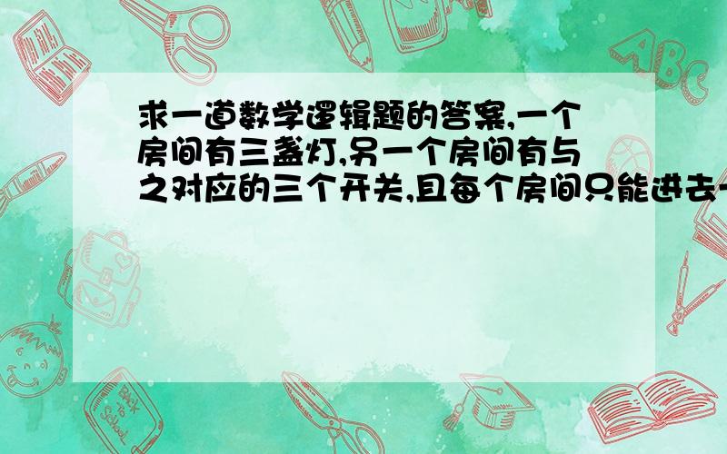 求一道数学逻辑题的答案,一个房间有三盏灯,另一个房间有与之对应的三个开关,且每个房间只能进去一次,问：如何确定对应的灯与开关?