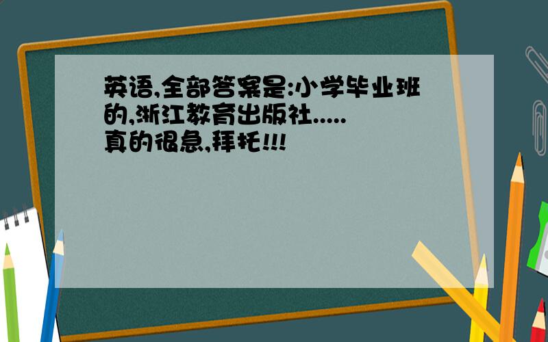 英语,全部答案是:小学毕业班的,浙江教育出版社.....真的很急,拜托!!!