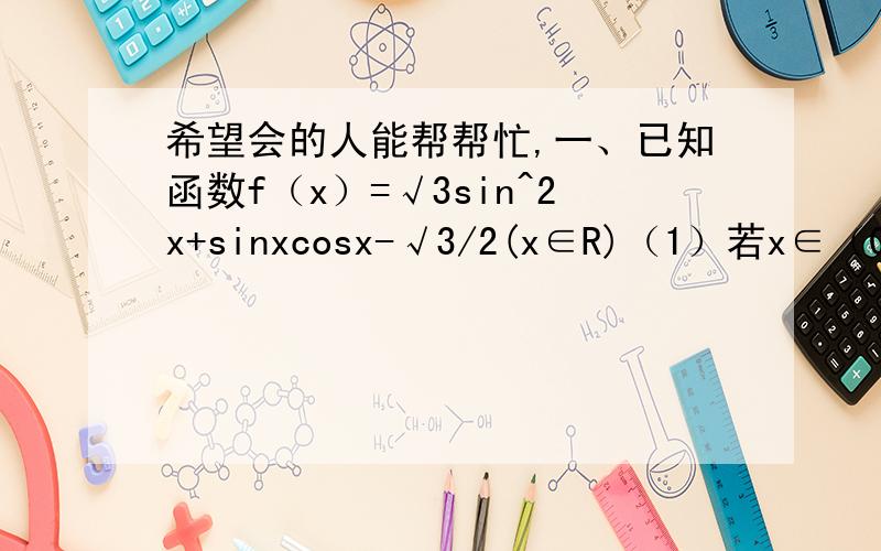 希望会的人能帮帮忙,一、已知函数f（x）=√3sin^2x+sinxcosx-√3/2(x∈R)（1）若x∈（0,π/2）,求f（x）的最大值（2）在△ABC中,若A