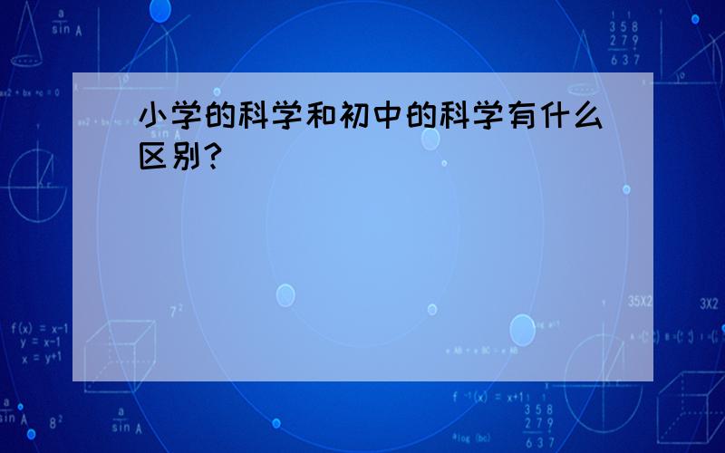 小学的科学和初中的科学有什么区别?